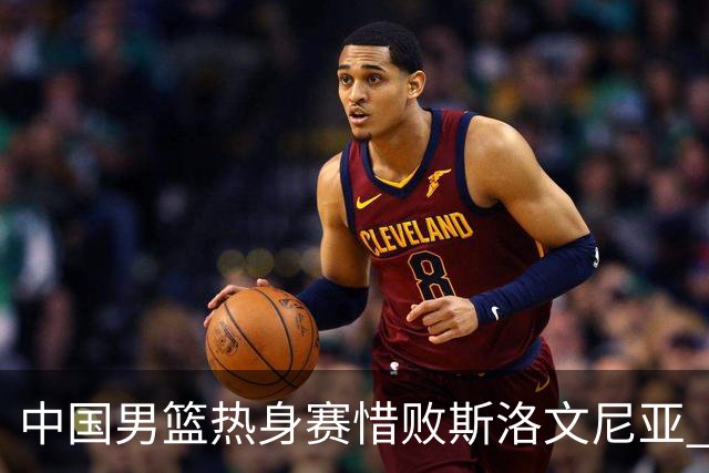中国男篮热身赛惜败斯洛文尼亚 周琦16分9篮板