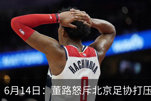 6月14日：董路怒斥北京足协打压，青训成绩为何无人问津？中国足球明明人才济济